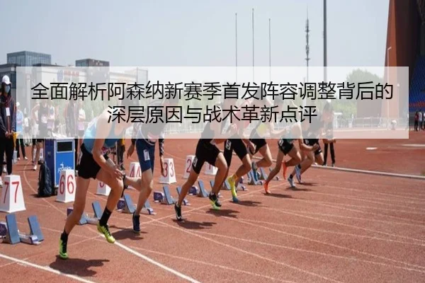 全面解析阿森纳新赛季首发阵容调整背后的深层原因与战术革新点评